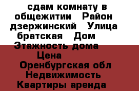 сдам комнату в общежитии › Район ­ дзержинский › Улица ­ братская › Дом ­ 5 › Этажность дома ­ 9 › Цена ­ 7 500 - Оренбургская обл. Недвижимость » Квартиры аренда   